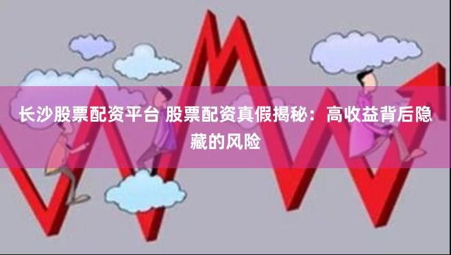 长沙股票配资平台 股票配资真假揭秘:高收益背后隐藏的风险