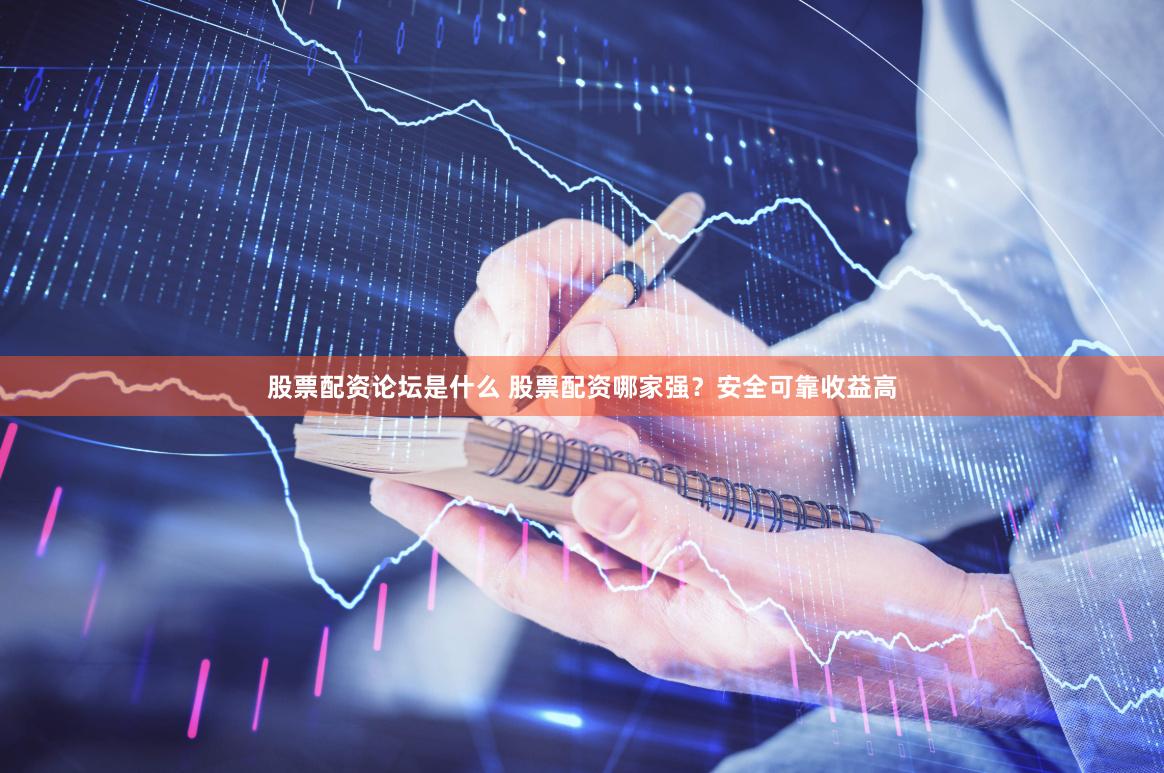 股票配资论坛是什么 股票配资哪家强？安全可靠收益高