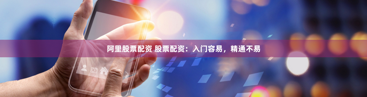阿里股票配资 股票配资：入门容易，精通不易