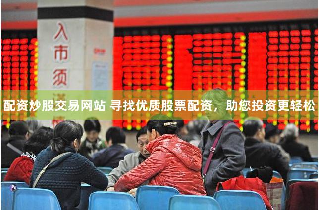 配资炒股交易网站 寻找优质股票配资,助您投资更轻松