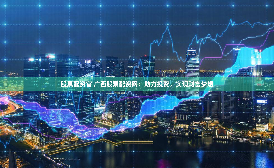 股票配资官 广西股票配资网:助力投资,实现财富梦想