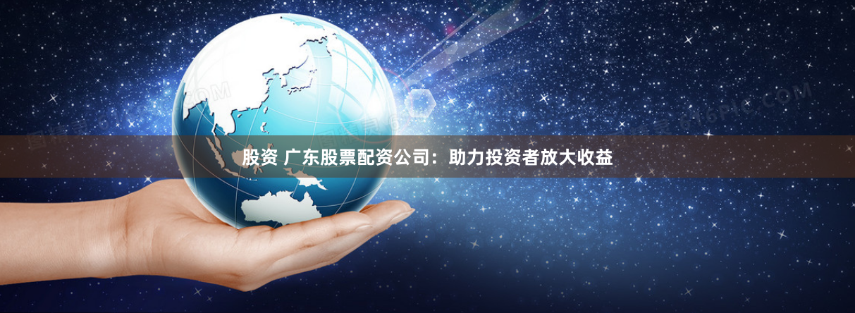 股资 广东股票配资公司:助力投资者放大收益