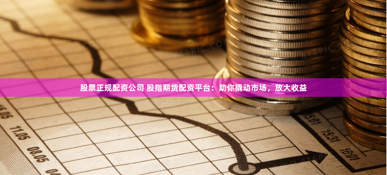 股票正规配资公司 股指期货配资平台：助你撬动市场，放大收益