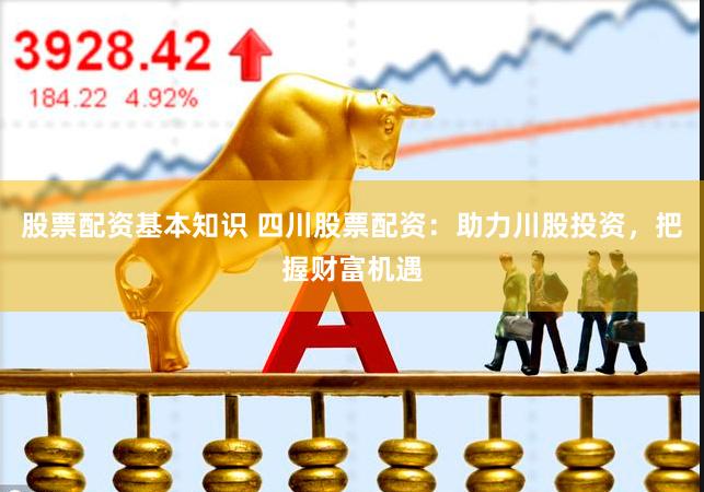 股票配资基本知识 四川股票配资：助力川股投资，把握财富机遇