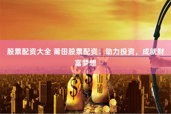 股票配资大全 莆田股票配资:助力投资,成就财富梦想