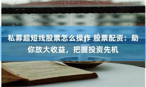 私募超短线股票怎么操作 股票配资：助你放大收益，把握投资先机