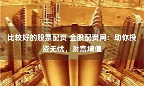 比较好的股票配资 金股配资网:助你投资无忧,财富增值