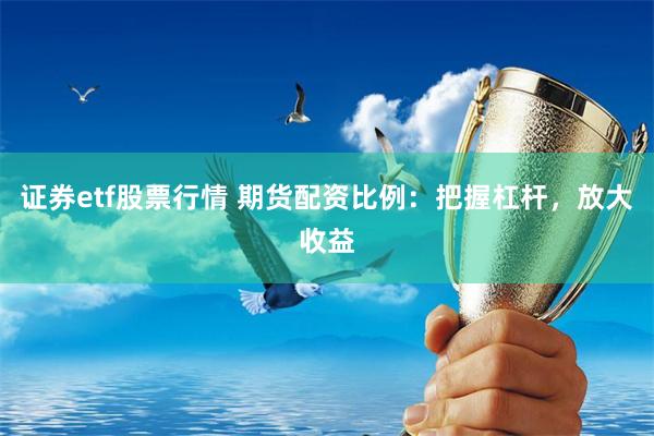 证券etf股票行情 期货配资比例:把握杠杆,放大收益