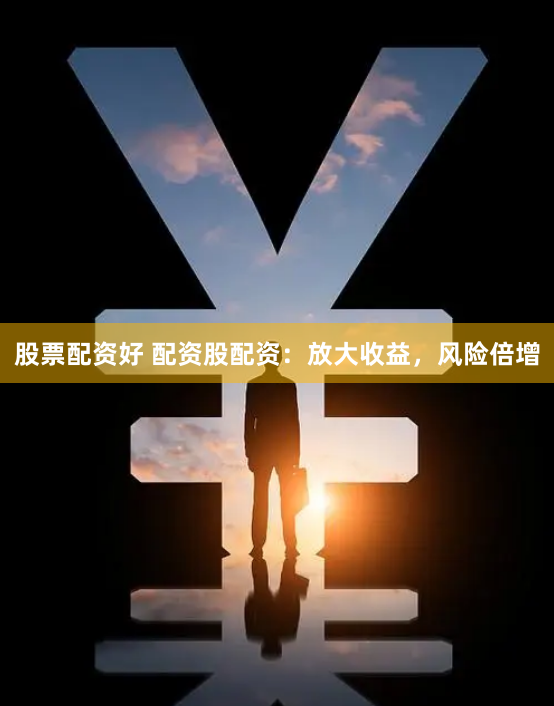 股票配资好 配资股配资：放大收益，风险倍增