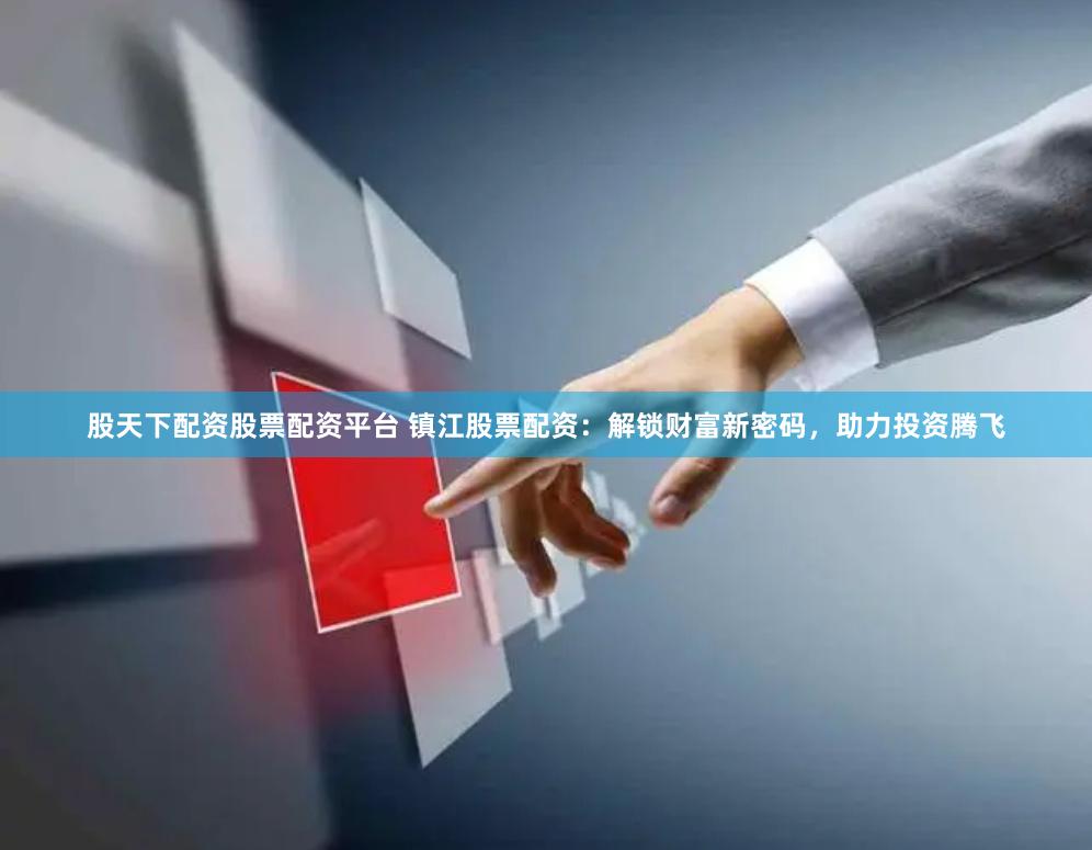 股天下配资股票配资平台 镇江股票配资:解锁财富新密码,助力投资腾飞