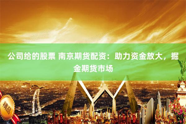 公司给的股票 南京期货配资：助力资金放大，掘金期货市场