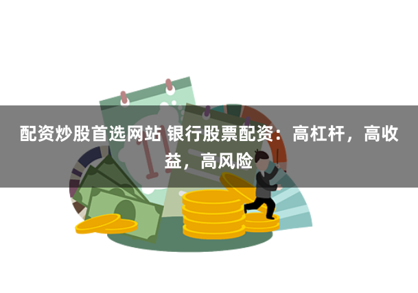 配资炒股首选网站 银行股票配资:高杠杆,高收益,高风险