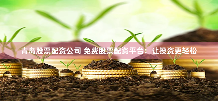 青岛股票配资公司 免费股票配资平台:让投资更轻松
