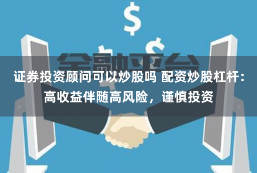 证券投资顾问可以炒股吗 配资炒股杠杆：高收益伴随高风险，谨慎投资
