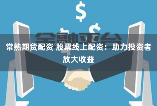 常熟期货配资 股票线上配资:助力投资者放大收益