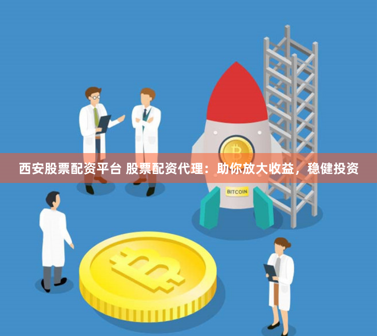 西安股票配资平台 股票配资代理：助你放大收益，稳健投资