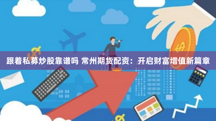 跟着私募炒股靠谱吗 常州期货配资:开启财富增值新篇章