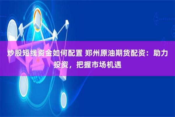 炒股短线资金如何配置 郑州原油期货配资：助力投资，把握市场机遇