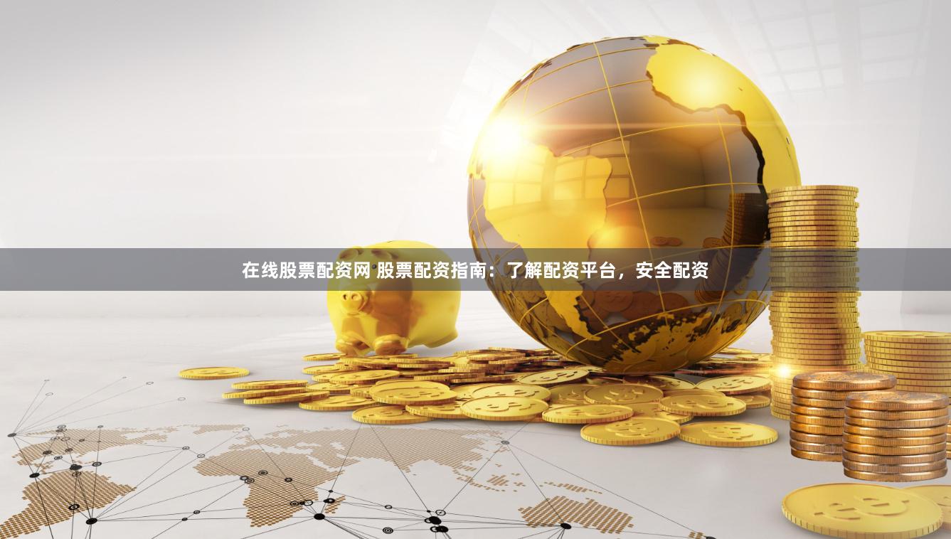 在线股票配资网 股票配资指南：了解配资平台，安全配资