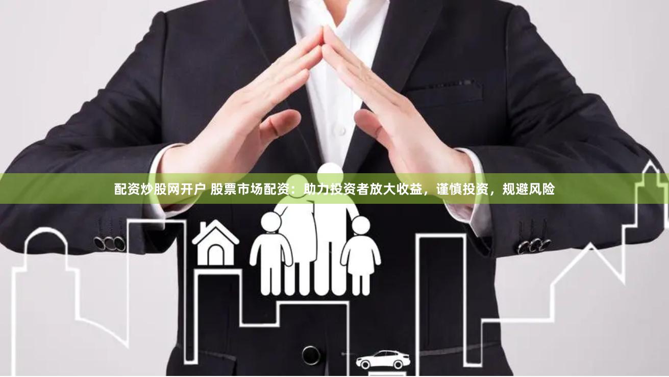 配资炒股网开户 股票市场配资：助力投资者放大收益，谨慎投资，规避风险