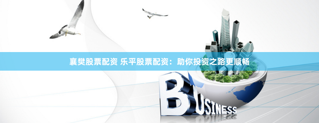 襄樊股票配资 乐平股票配资：助你投资之路更顺畅