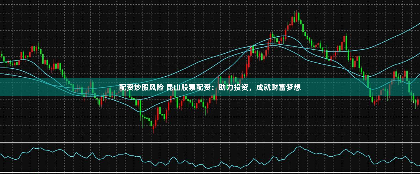 配资炒股风险 昆山股票配资：助力投资，成就财富梦想