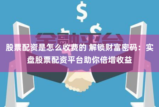 股票配资是怎么收费的 解锁财富密码:实盘股票配资平台助你倍增收益