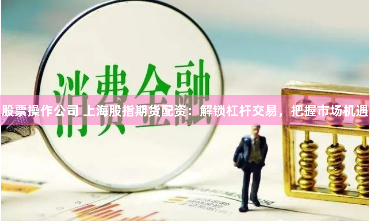 股票操作公司 上海股指期货配资:解锁杠杆交易,把握市场机遇