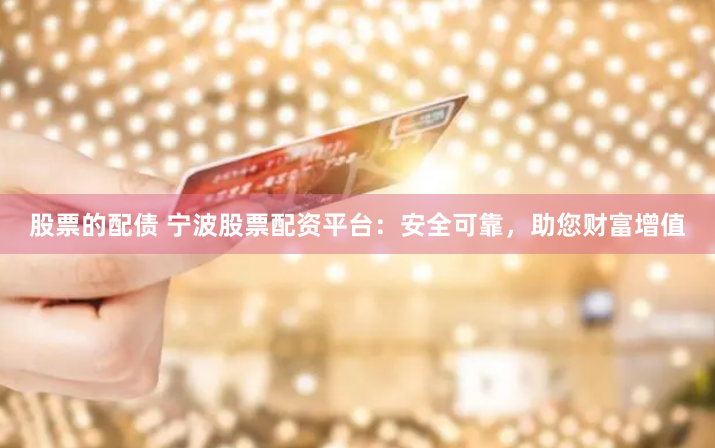 股票的配债 宁波股票配资平台：安全可靠，助您财富增值