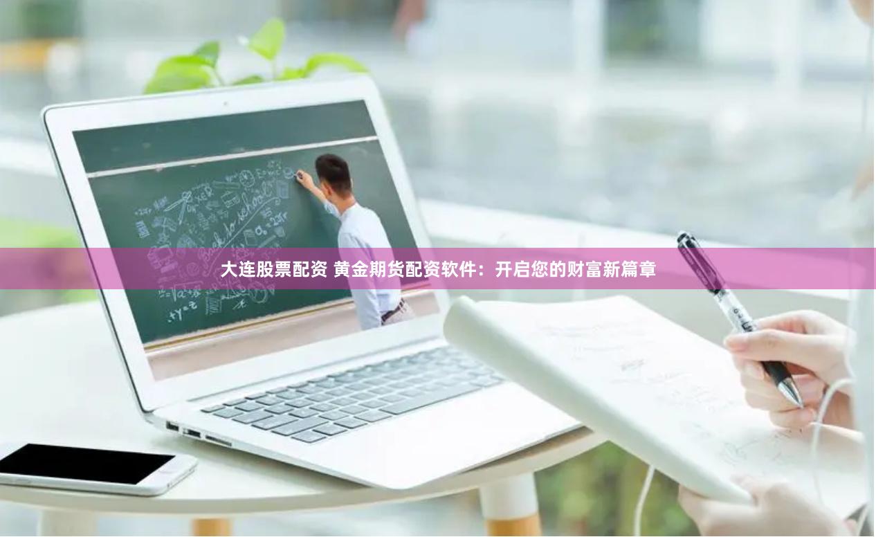 大连股票配资 黄金期货配资软件：开启您的财富新篇章