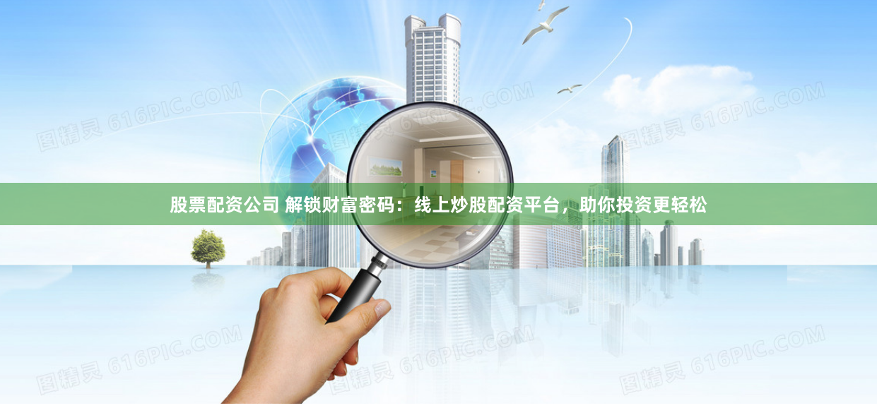 股票配资公司 解锁财富密码：线上炒股配资平台，助你投资更轻松