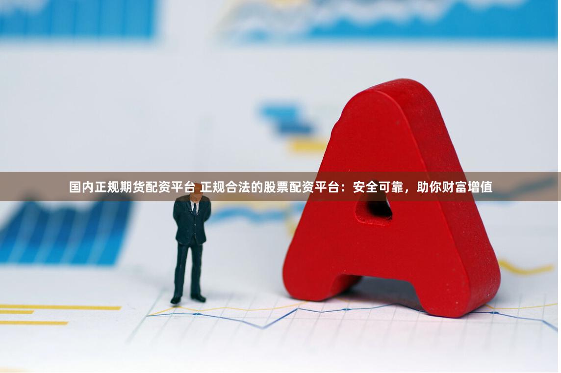 国内正规期货配资平台 正规合法的股票配资平台：安全可靠，助你财富增值