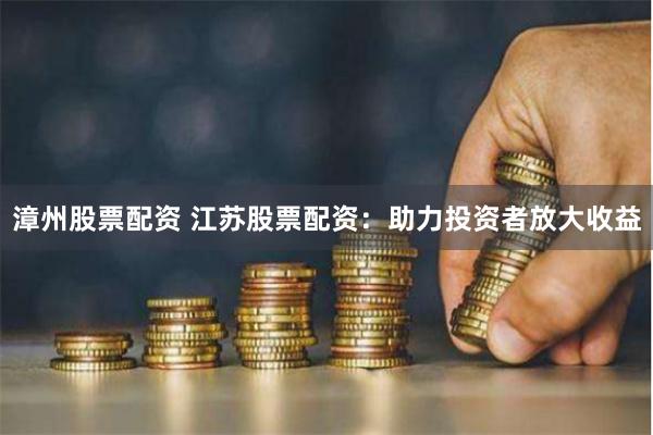 漳州股票配资 江苏股票配资：助力投资者放大收益