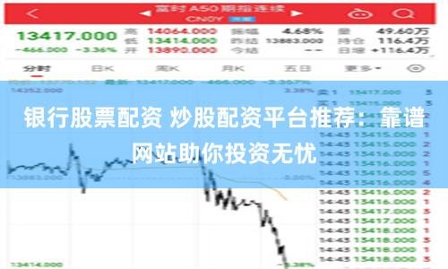 银行股票配资 炒股配资平台推荐：靠谱网站助你投资无忧