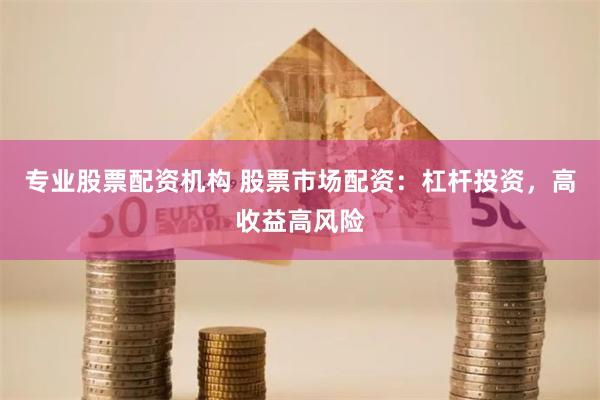 专业股票配资机构 股票市场配资：杠杆投资，高收益高风险