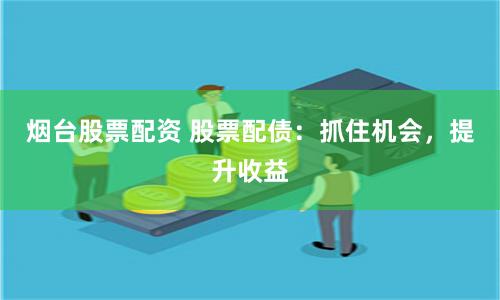 烟台股票配资 股票配债：抓住机会，提升收益