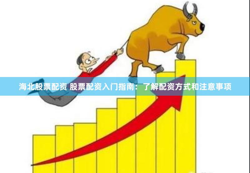 海北股票配资 股票配资入门指南：了解配资方式和注意事项