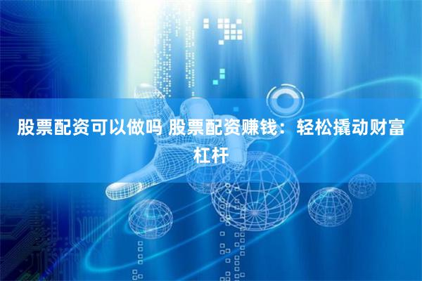 股票配资可以做吗 股票配资赚钱：轻松撬动财富杠杆