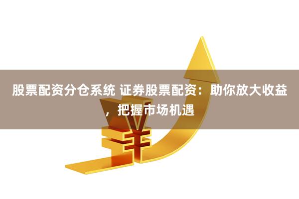股票配资分仓系统 证券股票配资：助你放大收益，把握市场机遇