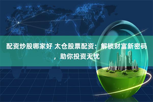 配资炒股哪家好 太仓股票配资：解锁财富新密码，助你投资无忧