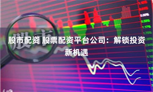 股市配资 股票配资平台公司：解锁投资新机遇