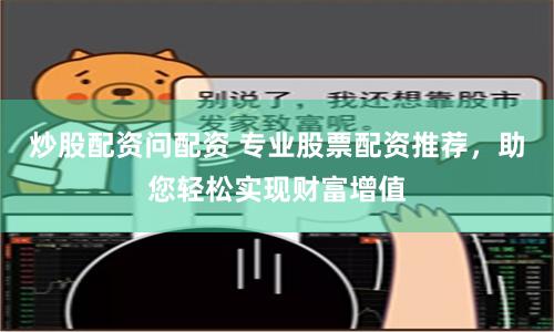 炒股配资问配资 专业股票配资推荐，助您轻松实现财富增值