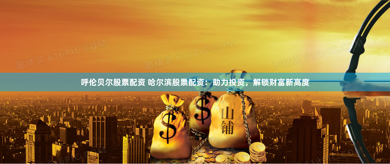 呼伦贝尔股票配资 哈尔滨股票配资：助力投资，解锁财富新高度