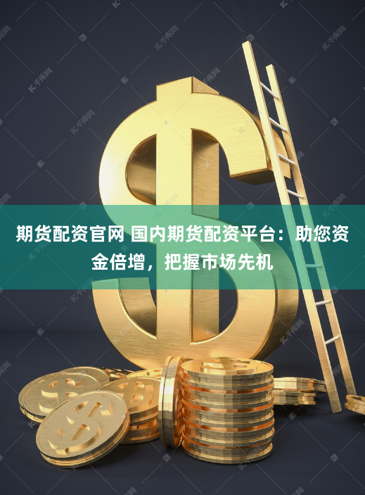期货配资官网 国内期货配资平台：助您资金倍增，把握市场先机