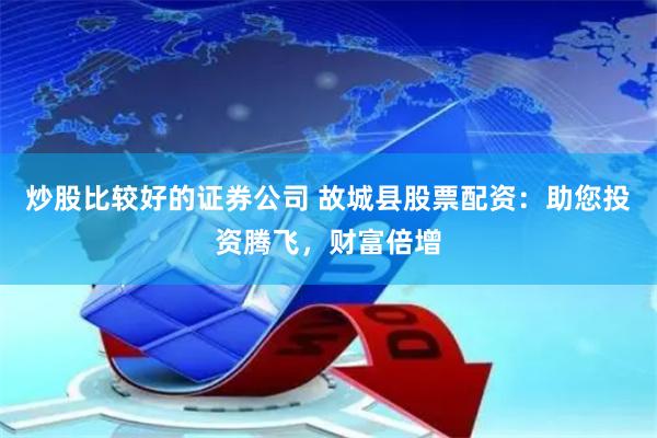 炒股比较好的证券公司 故城县股票配资：助您投资腾飞，财富倍增