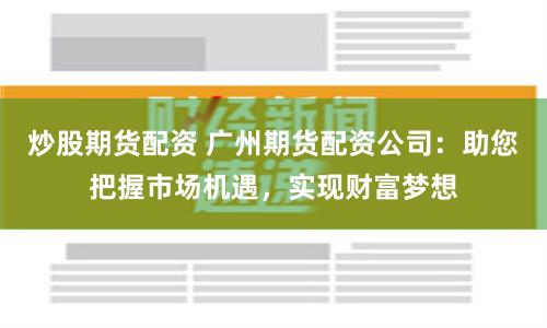 炒股期货配资 广州期货配资公司：助您把握市场机遇，实现财富梦想