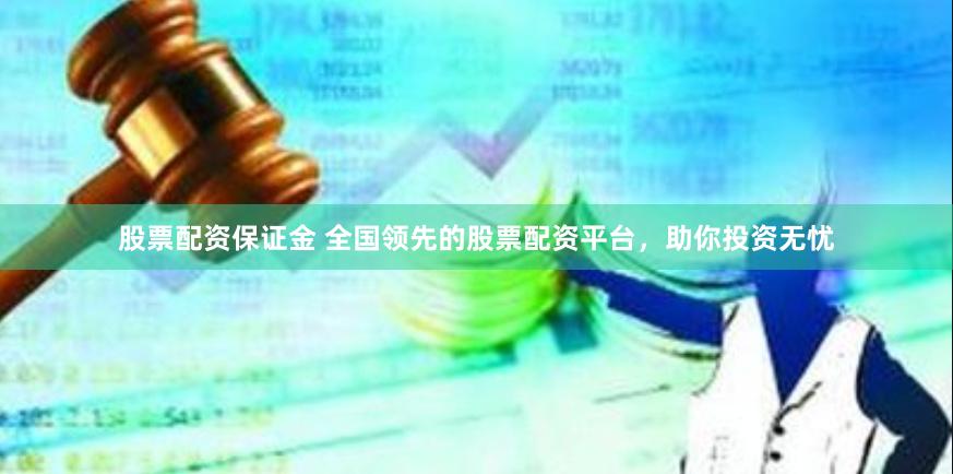 股票配资保证金 全国领先的股票配资平台，助你投资无忧