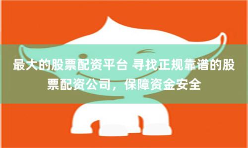 最大的股票配资平台 寻找正规靠谱的股票配资公司，保障资金安全