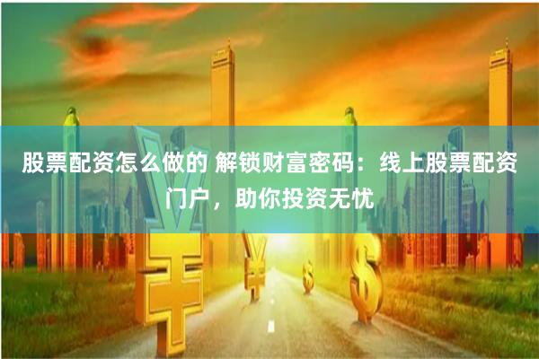 股票配资怎么做的 解锁财富密码：线上股票配资门户，助你投资无忧