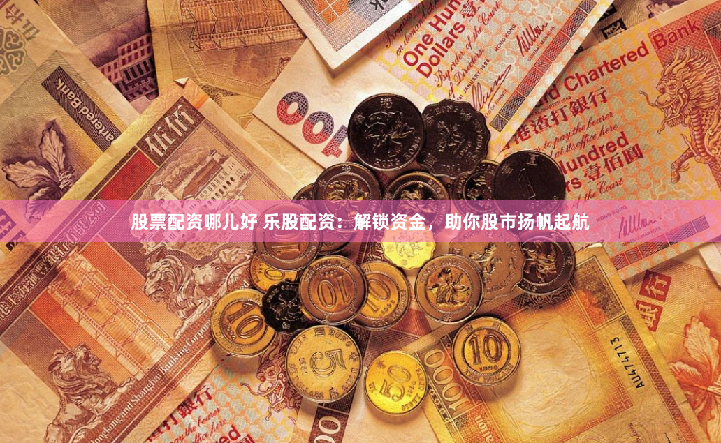 股票配资哪儿好 乐股配资：解锁资金，助你股市扬帆起航